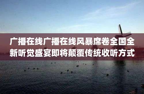 广播在线广播在线风暴席卷全国全新听觉盛宴即将颠覆传统收听方式