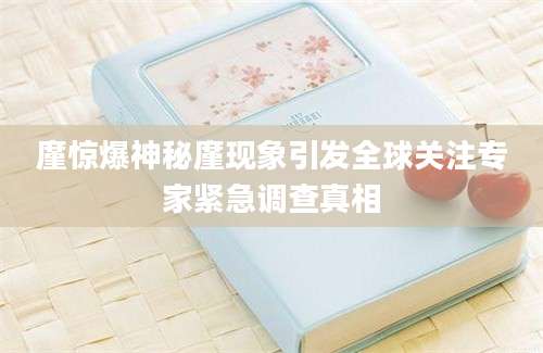 廑惊爆神秘廑现象引发全球关注专家紧急调查真相
