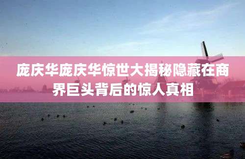 庞庆华庞庆华惊世大揭秘隐藏在商界巨头背后的惊人真相