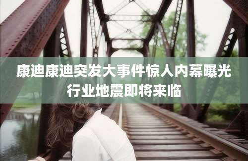康迪康迪突发大事件惊人内幕曝光行业地震即将来临