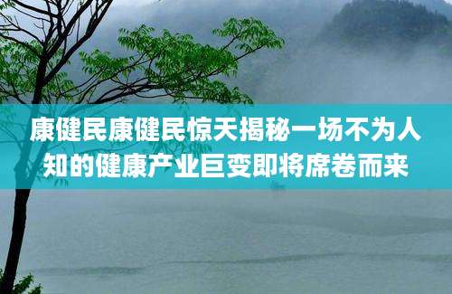 康健民康健民惊天揭秘一场不为人知的健康产业巨变即将席卷而来