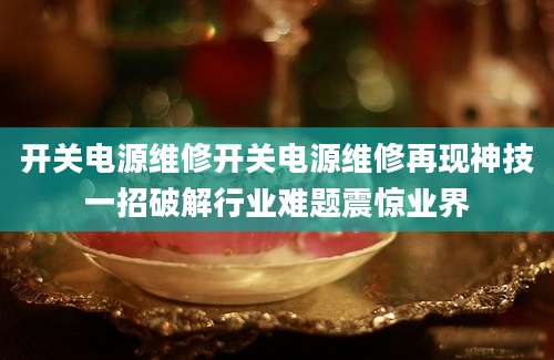 开关电源维修开关电源维修再现神技一招破解行业难题震惊业界