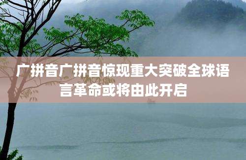 广拼音广拼音惊现重大突破全球语言革命或将由此开启