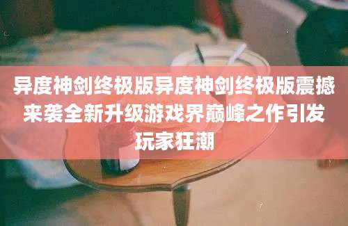 异度神剑终极版异度神剑终极版震撼来袭全新升级游戏界巅峰之作引发玩家狂潮