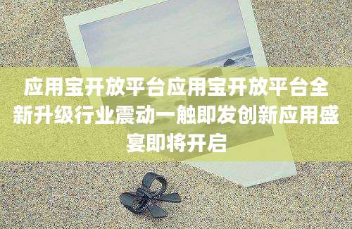 应用宝开放平台应用宝开放平台全新升级行业震动一触即发创新应用盛宴即将开启