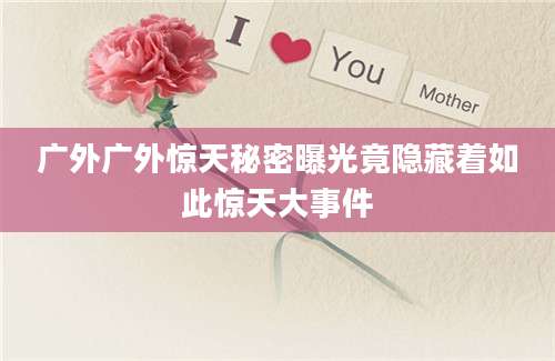广外广外惊天秘密曝光竟隐藏着如此惊天大事件