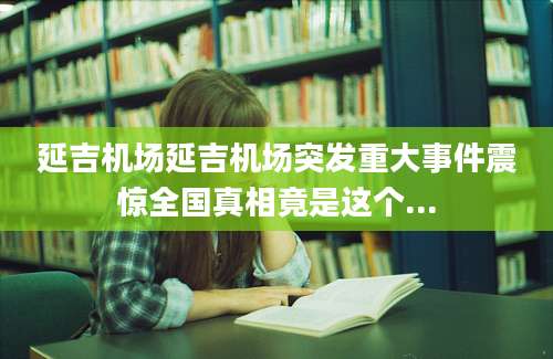 延吉机场延吉机场突发重大事件震惊全国真相竟是这个...