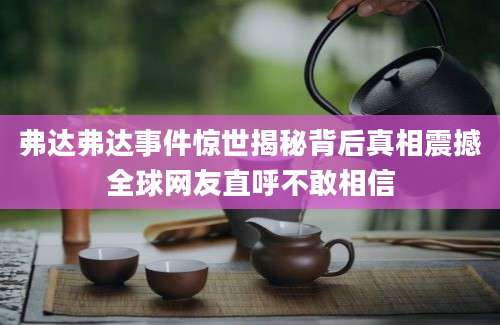 弗达弗达事件惊世揭秘背后真相震撼全球网友直呼不敢相信