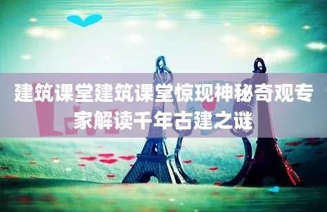 建筑课堂建筑课堂惊现神秘奇观专家解读千年古建之谜