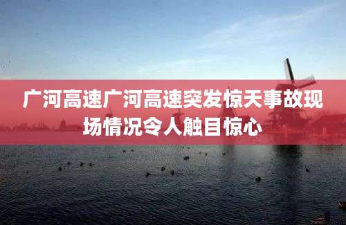 广河高速广河高速突发惊天事故现场情况令人触目惊心