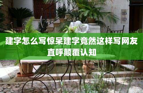 建字怎么写惊呆建字竟然这样写网友直呼颠覆认知