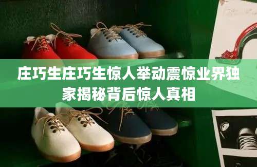 庄巧生庄巧生惊人举动震惊业界独家揭秘背后惊人真相
