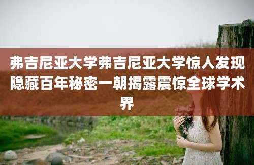 弗吉尼亚大学弗吉尼亚大学惊人发现隐藏百年秘密一朝揭露震惊全球学术界