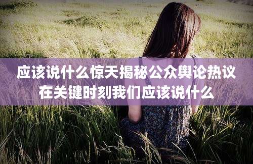 应该说什么惊天揭秘公众舆论热议在关键时刻我们应该说什么
