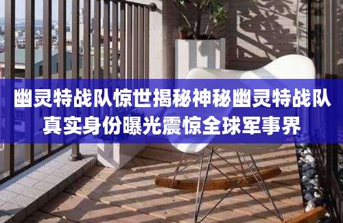 幽灵特战队惊世揭秘神秘幽灵特战队真实身份曝光震惊全球军事界