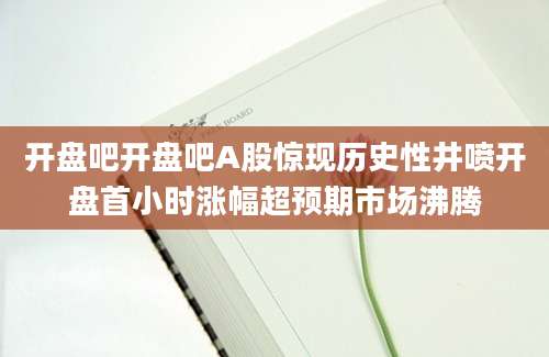 开盘吧开盘吧A股惊现历史性井喷开盘首小时涨幅超预期市场沸腾