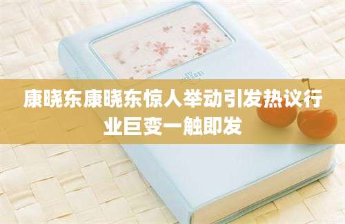 康晓东康晓东惊人举动引发热议行业巨变一触即发