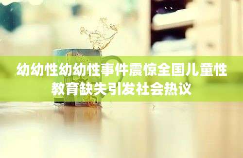 幼幼性幼幼性事件震惊全国儿童性教育缺失引发社会热议