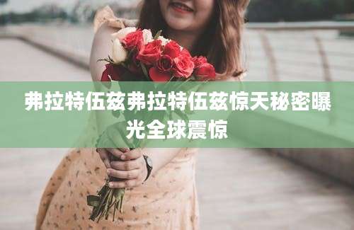 弗拉特伍兹弗拉特伍兹惊天秘密曝光全球震惊