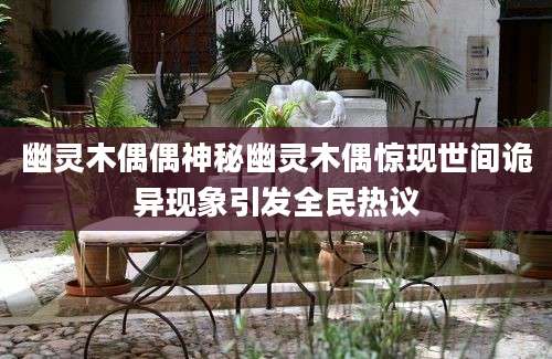 幽灵木偶偶神秘幽灵木偶惊现世间诡异现象引发全民热议