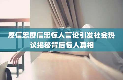 廖信忠廖信忠惊人言论引发社会热议揭秘背后惊人真相