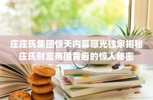 庄庄氏集团惊天内幕曝光独家揭秘庄氏财富帝国背后的惊人秘密