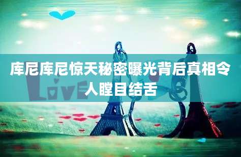 库尼库尼惊天秘密曝光背后真相令人瞠目结舌