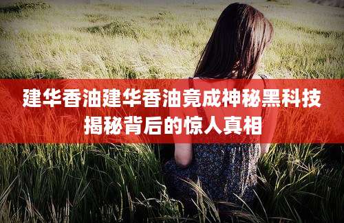 建华香油建华香油竟成神秘黑科技揭秘背后的惊人真相