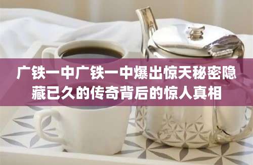 广铁一中广铁一中爆出惊天秘密隐藏已久的传奇背后的惊人真相