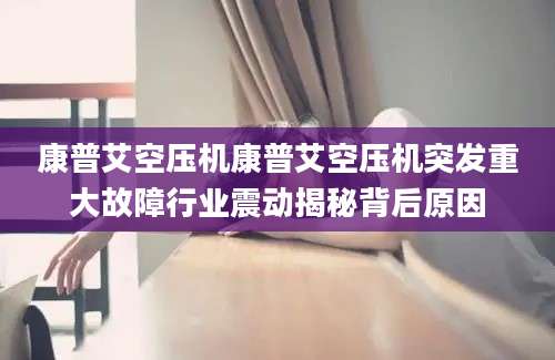 康普艾空压机康普艾空压机突发重大故障行业震动揭秘背后原因