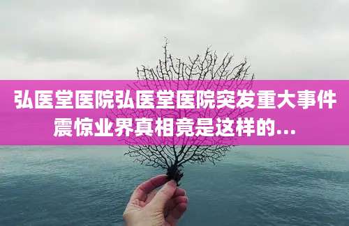 弘医堂医院弘医堂医院突发重大事件震惊业界真相竟是这样的...