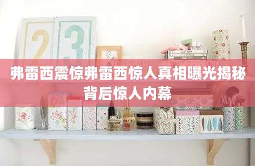 弗雷西震惊弗雷西惊人真相曝光揭秘背后惊人内幕