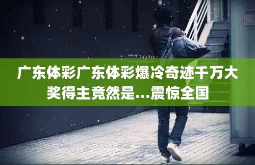 广东体彩广东体彩爆冷奇迹千万大奖得主竟然是...震惊全国