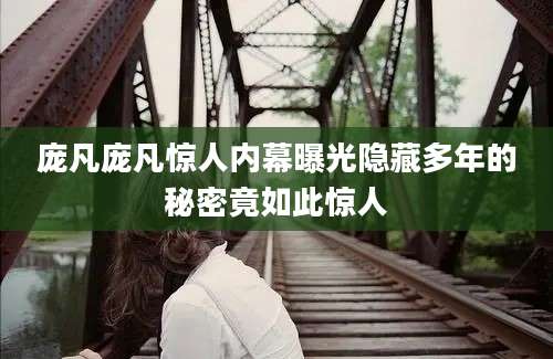 庞凡庞凡惊人内幕曝光隐藏多年的秘密竟如此惊人