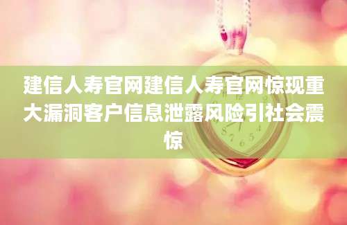 建信人寿官网建信人寿官网惊现重大漏洞客户信息泄露风险引社会震惊