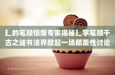 廴的笔顺惊爆专家揭秘廴字笔顺千古之谜书法界掀起一场颠覆性讨论
