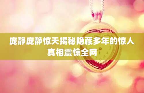 庞静庞静惊天揭秘隐藏多年的惊人真相震惊全网
