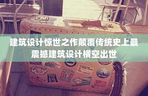 建筑设计惊世之作颠覆传统史上最震撼建筑设计横空出世