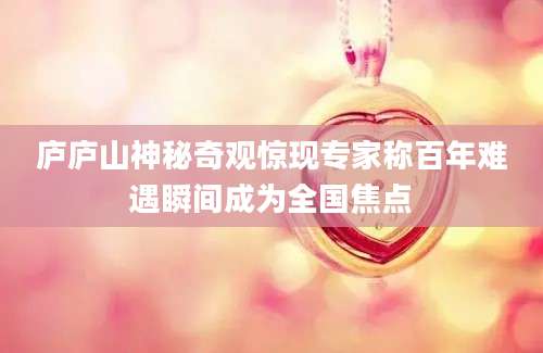 庐庐山神秘奇观惊现专家称百年难遇瞬间成为全国焦点