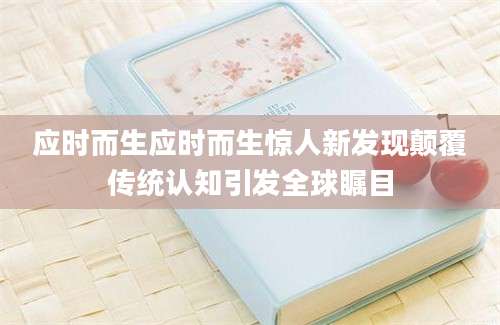 应时而生应时而生惊人新发现颠覆传统认知引发全球瞩目
