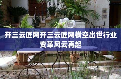 开三云匠网开三云匠网横空出世行业变革风云再起