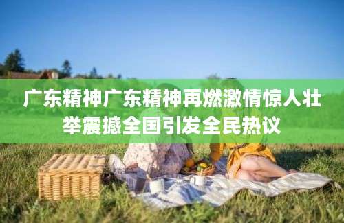 广东精神广东精神再燃激情惊人壮举震撼全国引发全民热议