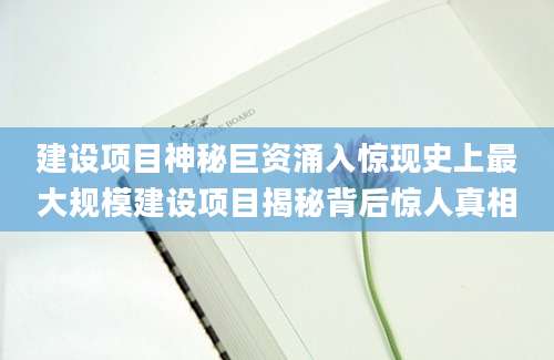 建设项目神秘巨资涌入惊现史上最大规模建设项目揭秘背后惊人真相