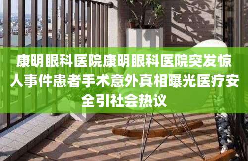 康明眼科医院康明眼科医院突发惊人事件患者手术意外真相曝光医疗安全引社会热议