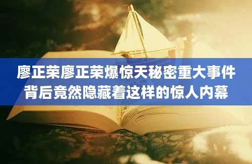 廖正荣廖正荣爆惊天秘密重大事件背后竟然隐藏着这样的惊人内幕