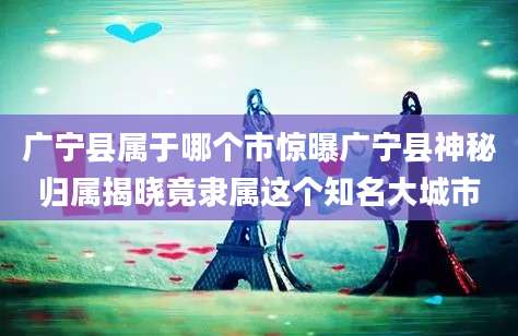 广宁县属于哪个市惊曝广宁县神秘归属揭晓竟隶属这个知名大城市