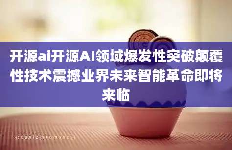 开源ai开源AI领域爆发性突破颠覆性技术震撼业界未来智能革命即将来临