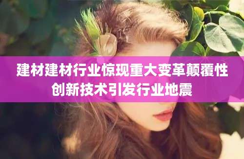 建材建材行业惊现重大变革颠覆性创新技术引发行业地震