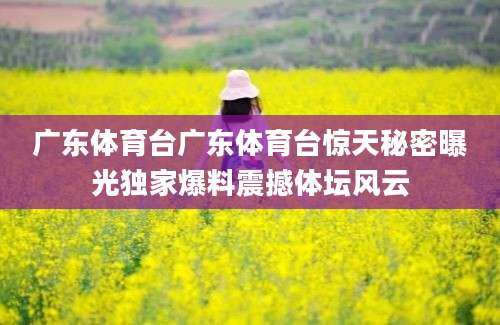 广东体育台广东体育台惊天秘密曝光独家爆料震撼体坛风云