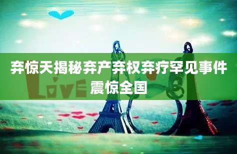 弃惊天揭秘弃产弃权弃疗罕见事件震惊全国